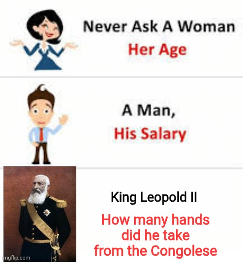 Never ask a woman her age | King Leopold II; How many hands did he take from the Congolese | image tagged in never ask a woman her age | made w/ Imgflip meme maker