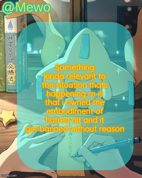 Mewo's Jirachi Template | Something kinda relevant to the situation thats happening rn is that i owned the embodiment of hatred alt and it got banned without reason | image tagged in mewo's jirachi template | made w/ Imgflip meme maker
