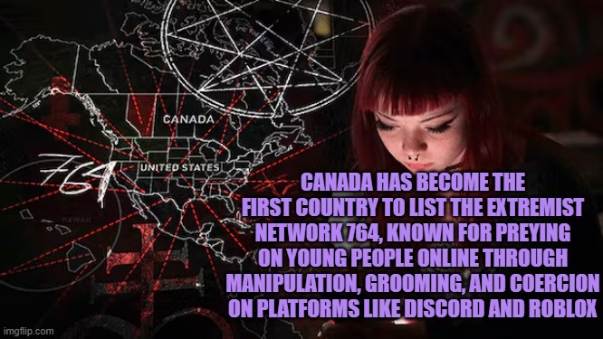 764 Nihilist Violent Extremist Group identified by Canada as terrorist group | CANADA HAS BECOME THE FIRST COUNTRY TO LIST THE EXTREMIST NETWORK 764, KNOWN FOR PREYING ON YOUNG PEOPLE ONLINE THROUGH MANIPULATION, GROOMING, AND COERCION ON PLATFORMS LIKE DISCORD AND ROBLOX | image tagged in canada,764,terrorism,child exploitation,childhood inocence,nihilistic violent extremism nve | made w/ Imgflip meme maker
