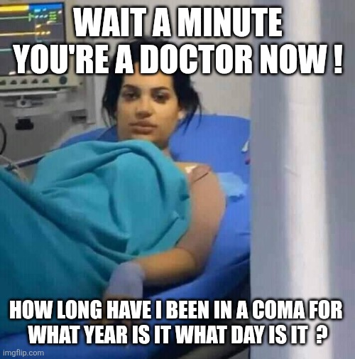 Coma awakening | WAIT A MINUTE YOU'RE A DOCTOR NOW ! HOW LONG HAVE I BEEN IN A COMA FOR 
WHAT YEAR IS IT WHAT DAY IS IT  ? | image tagged in coma awakening | made w/ Imgflip meme maker