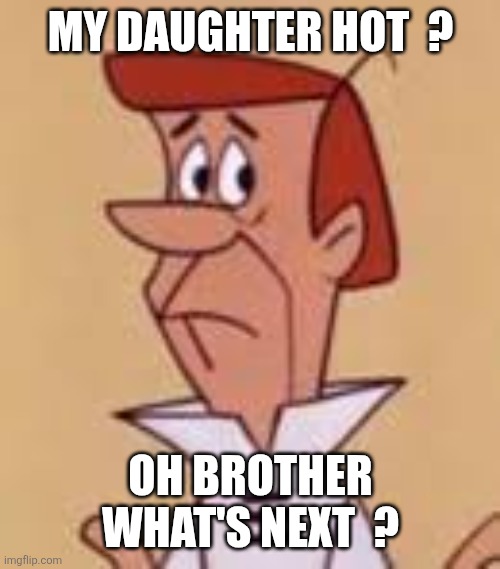 George Jetson | MY DAUGHTER HOT  ? OH BROTHER WHAT'S NEXT  ? | image tagged in george jetson | made w/ Imgflip meme maker