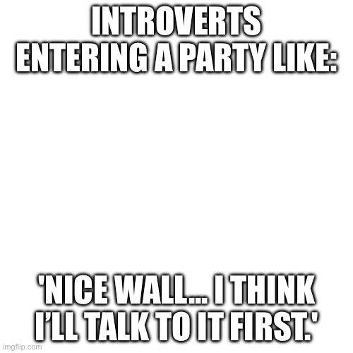 INTROVERTS ENTERING A PARTY LIKE | INTROVERTS ENTERING A PARTY LIKE:; 'NICE WALL... I THINK I’LL TALK TO IT FIRST.' | image tagged in memes,blank transparent square,introverts,introvert,party of hate,wall | made w/ Imgflip meme maker