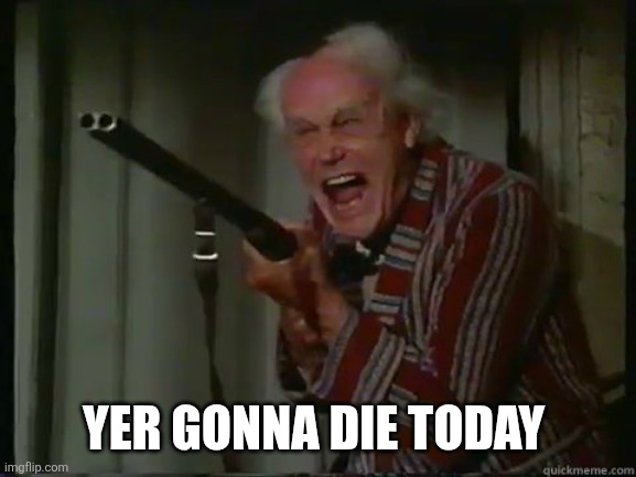Crazy old man with shotgun | YER GONNA DIE TODAY | image tagged in crazy old man with shotgun | made w/ Imgflip meme maker