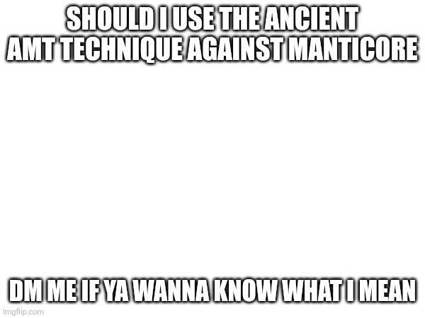 SHOULD I USE THE ANCIENT AMT TECHNIQUE AGAINST MANTICORE; DM ME IF YA WANNA KNOW WHAT I MEAN | made w/ Imgflip meme maker