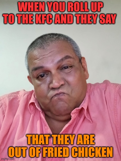 I dont believe you | WHEN YOU ROLL UP TO THE KFC AND THEY SAY; THAT THEY ARE OUT OF FRIED CHICKEN | image tagged in i dont believe you | made w/ Imgflip meme maker