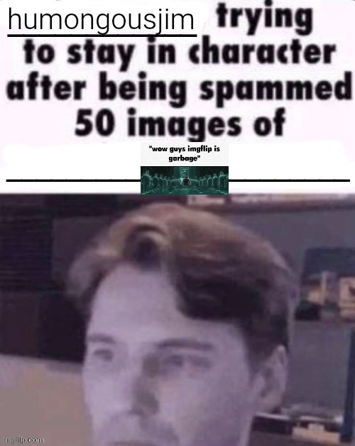 wow guys imgflip is garbage | humongousjim | image tagged in x trying to stay in character after being spammed 50 images of y | made w/ Imgflip meme maker