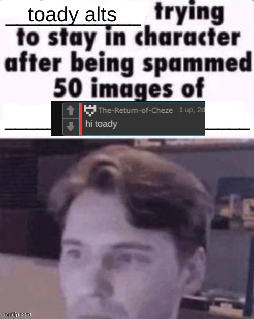 X trying to stay in character after being spammed 50 images of Y | toady alts | image tagged in x trying to stay in character after being spammed 50 images of y | made w/ Imgflip meme maker