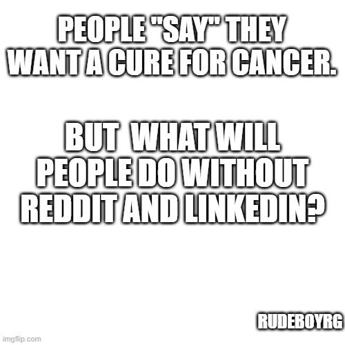 Reddit and LinkedIn is a Cancer | PEOPLE "SAY" THEY WANT A CURE FOR CANCER. BUT  WHAT WILL PEOPLE DO WITHOUT REDDIT AND LINKEDIN? RUDEBOYRG | image tagged in cancer,reddit,linkedin | made w/ Imgflip meme maker
