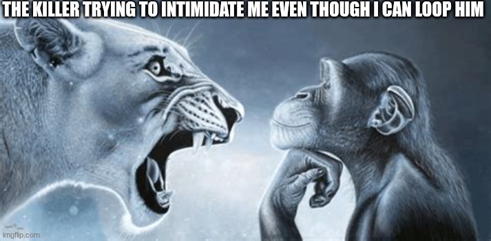I got the power of running in circles what do you have | THE KILLER TRYING TO INTIMIDATE ME EVEN THOUGH I CAN LOOP HIM | image tagged in tiger yell at pondering monkey | made w/ Imgflip meme maker