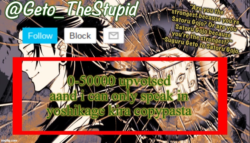 Geto_TheStupid Announcement temp | 0-50000 upvotsed aand i can only speak in yoshikage kira copypasta | image tagged in geto_thestupid announcement temp | made w/ Imgflip meme maker