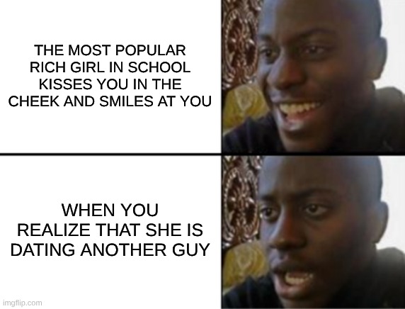 Oh yeah! Oh no... | THE MOST POPULAR RICH GIRL IN SCHOOL KISSES YOU IN THE CHEEK AND SMILES AT YOU; WHEN YOU REALIZE THAT SHE IS DATING ANOTHER GUY | image tagged in oh yeah oh no | made w/ Imgflip meme maker