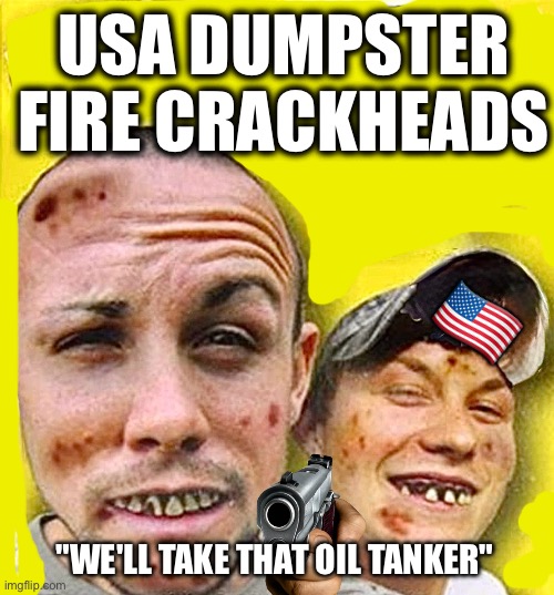 USA DUMPSTER FIRE CRACKHEADS; 🇺🇸; "WE'LL TAKE THAT OIL TANKER" | image tagged in memes,usa,imperialism,crackheads,obsolescence,decay | made w/ Imgflip meme maker