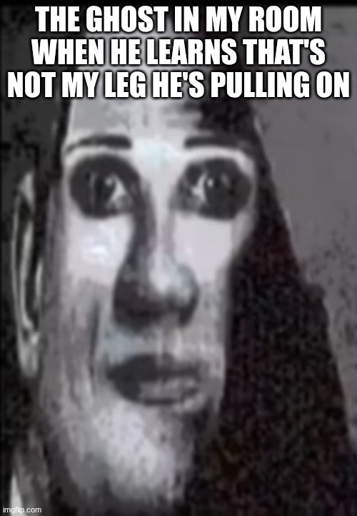 Mr incredible uncanny | THE GHOST IN MY ROOM WHEN HE LEARNS THAT'S NOT MY LEG HE'S PULLING ON | image tagged in mr incredible uncanny | made w/ Imgflip meme maker