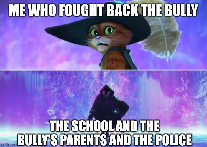 Puss and boots scared | ME WHO FOUGHT BACK THE BULLY; THE SCHOOL AND THE BULLY'S PARENTS AND THE POLICE | image tagged in puss and boots scared | made w/ Imgflip meme maker