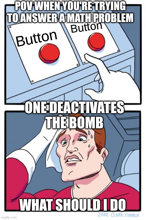 Two Buttons Meme | POV WHEN YOU'RE TRYING TO ANSWER A MATH PROBLEM; Button; Button; ONE DEACTIVATES THE BOMB; WHAT SHOULD I DO | image tagged in memes,two buttons | made w/ Imgflip meme maker