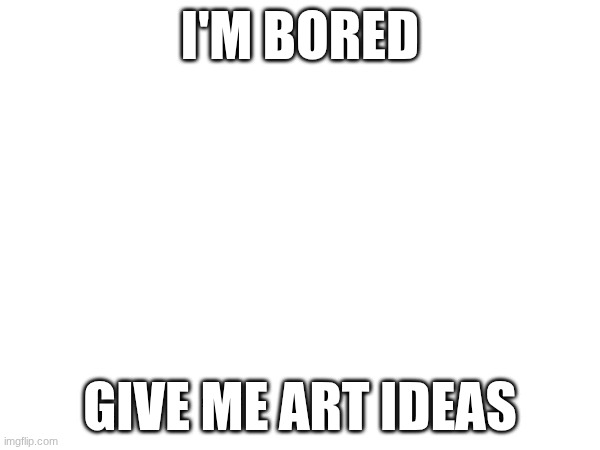 I'M BORED; GIVE ME ART IDEAS | made w/ Imgflip meme maker