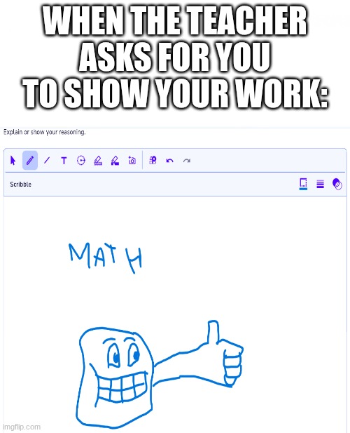 Actually turned this in btw | WHEN THE TEACHER ASKS FOR YOU TO SHOW YOUR WORK: | image tagged in funny,memes,school,relatable,goofy ahh | made w/ Imgflip meme maker