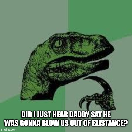 Blow you out of existance! | DID I JUST HEAR DADDY SAY HE WAS GONNA BLOW US OUT OF EXISTANCE? | image tagged in dinosaur | made w/ Imgflip meme maker