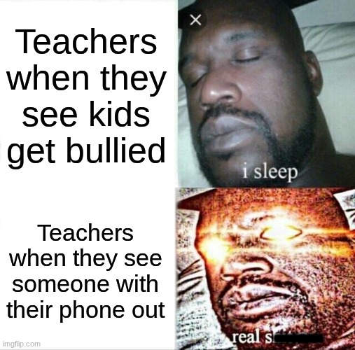 FOCUS ON THE BULLIES, NOT THE PHONES | Teachers when they see kids get bullied; Teachers when they see someone with their phone out; | | image tagged in memes,sleeping shaq | made w/ Imgflip meme maker