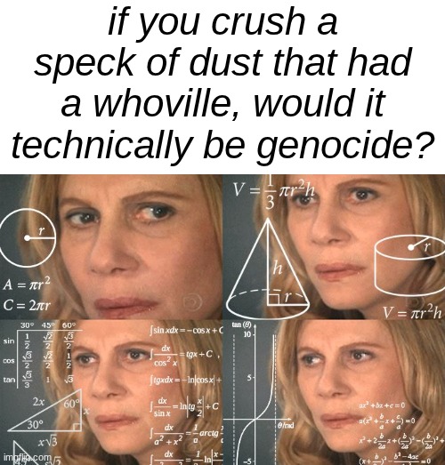 the whos are a race, and genocide means the killing of one race so...it could be possible | if you crush a speck of dust that had a whoville, would it technically be genocide? | image tagged in calculating meme,memes,dr seuss,whoville,whos | made w/ Imgflip meme maker