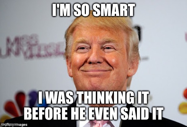 Donald trump approves | I'M SO SMART I WAS THINKING IT BEFORE HE EVEN SAID IT | image tagged in donald trump approves | made w/ Imgflip meme maker