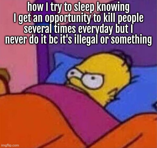 angry homer simpson in bed | how I try to sleep knowing I get an opportunity to kill people several times everyday but I never do it bc it's illegal or something | image tagged in angry homer simpson in bed | made w/ Imgflip meme maker