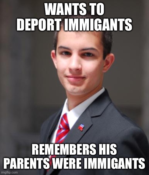 College Conservative hypocrisy | WANTS TO DEPORT IMMIGANTS; REMEMBERS HIS PARENTS WERE IMMIGANTS | image tagged in college conservative | made w/ Imgflip meme maker