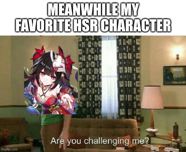 Are you challenging me? | MEANWHILE MY FAVORITE HSR CHARACTER | image tagged in are you challenging me | made w/ Imgflip meme maker