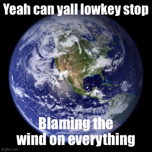 earth | Yeah can yall lowkey stop Blaming the wind on everything | image tagged in earth | made w/ Imgflip meme maker