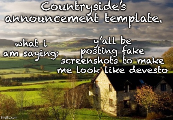 Countryside Announcement Template | y’all be posting fake screenshots to make me look like devesto | image tagged in countryside announcement template | made w/ Imgflip meme maker