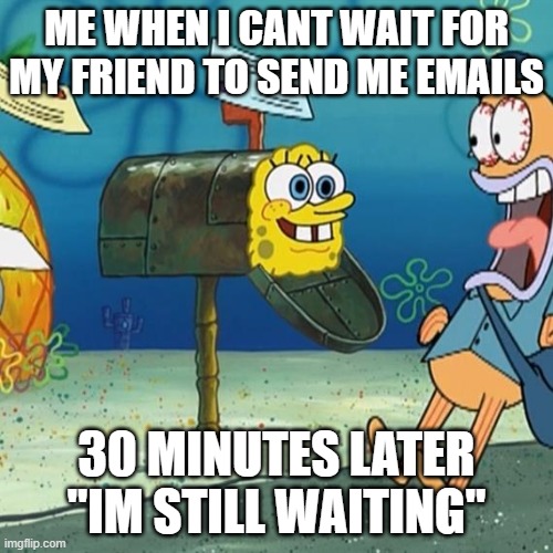Spongebob Mailbox | ME WHEN I CANT WAIT FOR MY FRIEND TO SEND ME EMAILS; 30 MINUTES LATER "IM STILL WAITING" | image tagged in spongebob mailbox | made w/ Imgflip meme maker