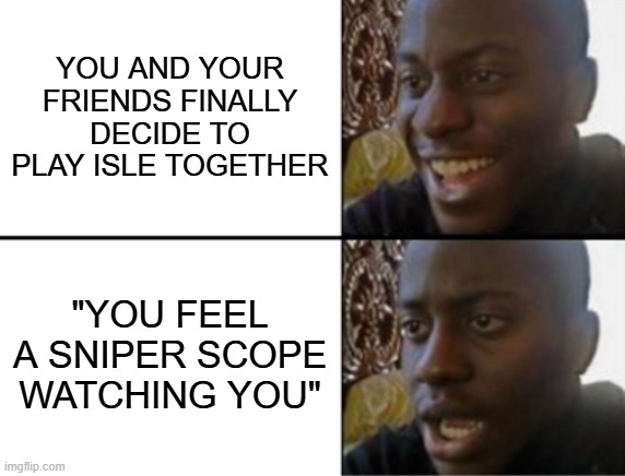 Isle playing with friends | YOU AND YOUR FRIENDS FINALLY DECIDE TO PLAY ISLE TOGETHER; "YOU FEEL A SNIPER SCOPE WATCHING YOU" | image tagged in oh yeah oh no | made w/ Imgflip meme maker