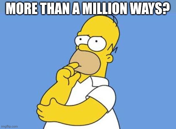 Homer thinking | MORE THAN A MILLION WAYS? | image tagged in homer thinking | made w/ Imgflip meme maker