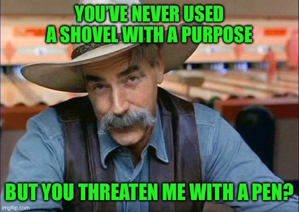 Sam Elliott special kind of stupid | YOU’VE NEVER USED A SHOVEL WITH A PURPOSE; BUT YOU THREATEN ME WITH A PEN? | image tagged in sam elliott special kind of stupid | made w/ Imgflip meme maker