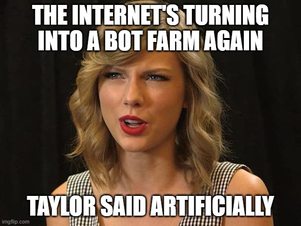 THESE BOTS KEEP CALLING ME FAR-RIGHT; TAYLOR SAID ARTIFICIALLY | THE INTERNET'S TURNING INTO A BOT FARM AGAIN; TAYLOR SAID ARTIFICIALLY | image tagged in taylor swiftie,taylor swift,conspiracy theory,conspiracy,internet,artificial intelligence | made w/ Imgflip meme maker