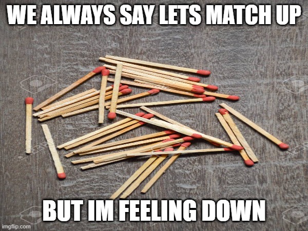 Lets Match Up | WE ALWAYS SAY LETS MATCH UP; BUT IM FEELING DOWN | image tagged in match,relatable,funny | made w/ Imgflip meme maker