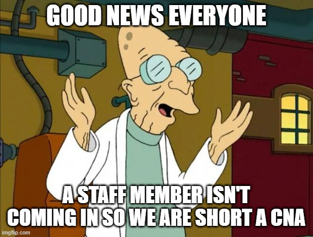 no staff | GOOD NEWS EVERYONE; A STAFF MEMBER ISN'T COMING IN SO WE ARE SHORT A CNA | image tagged in professor farnsworth good news everyone,work | made w/ Imgflip meme maker