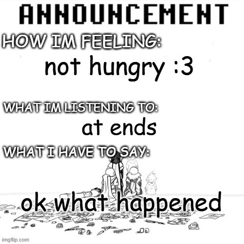 chaos announcment | not hungry :3; at ends; ok what happened | image tagged in chaos announcment | made w/ Imgflip meme maker
