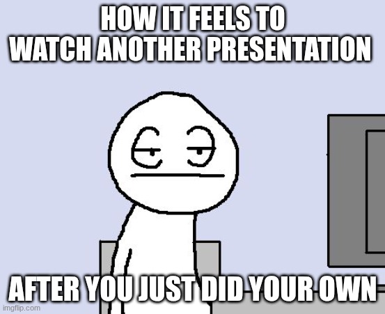 Presentations | HOW IT FEELS TO WATCH ANOTHER PRESENTATION; AFTER YOU JUST DID YOUR OWN | image tagged in bored of this crap | made w/ Imgflip meme maker