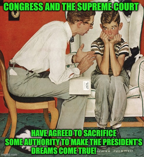 Norman Rockwell  | CONGRESS AND THE SUPREME COURT; HAVE AGREED TO SACRIFICE SOME AUTHORITY TO MAKE THE PRESIDENT’S DREAMS COME TRUE! | image tagged in norman rockwell | made w/ Imgflip meme maker