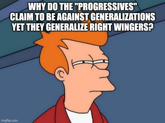 Why do these so called "progressives" do this? | WHY DO THE "PROGRESSIVES" CLAIM TO BE AGAINST GENERALIZATIONS YET THEY GENERALIZE RIGHT WINGERS? | image tagged in memes,futurama fry | made w/ Imgflip meme maker