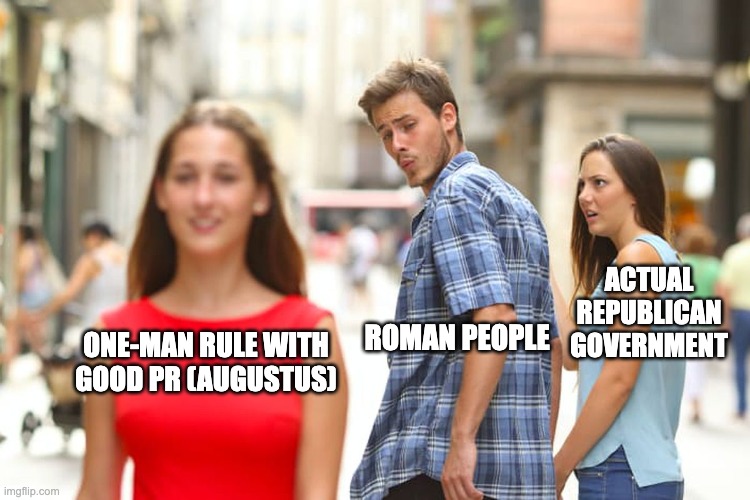 Distracted Boyfriend Meme | ACTUAL REPUBLICAN GOVERNMENT; ROMAN PEOPLE; ONE-MAN RULE WITH GOOD PR (AUGUSTUS) | image tagged in memes,distracted boyfriend | made w/ Imgflip meme maker