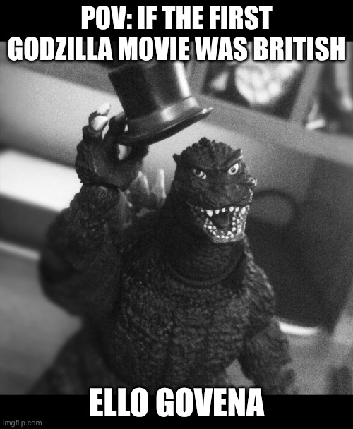 ohasaedsuoi | POV: IF THE FIRST GODZILLA MOVIE WAS BRITISH; ELLO GOVENA | image tagged in godzilla tip of the hat,godzilla | made w/ Imgflip meme maker