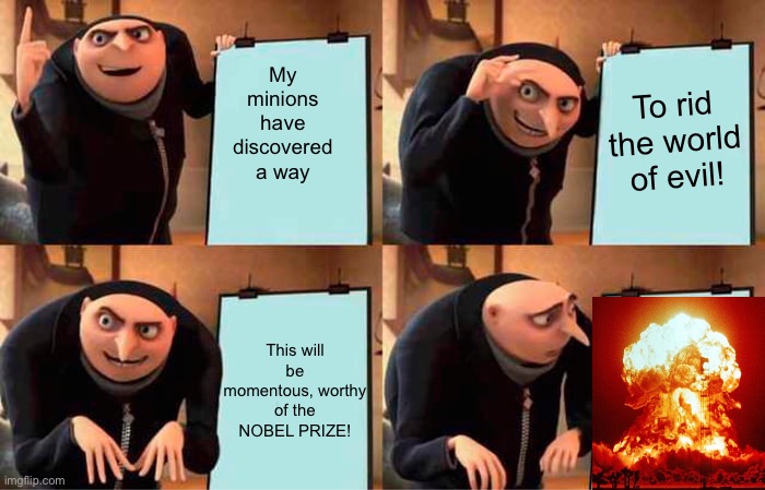 Gru's Plan | My minions have discovered a way; To rid the world of evil! This will be momentous, worthy of the NOBEL PRIZE! | image tagged in memes,gru's plan | made w/ Imgflip meme maker
