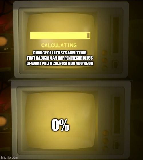 The Chance is 0% | CHANCE OF LEFTISTS ADMITTING THAT RACISM CAN HAPPEN REGARDLESS OF WHAT POLITICAL POSITION YOU'RE ON; 0% | image tagged in the chance of blank is 0 03 | made w/ Imgflip meme maker