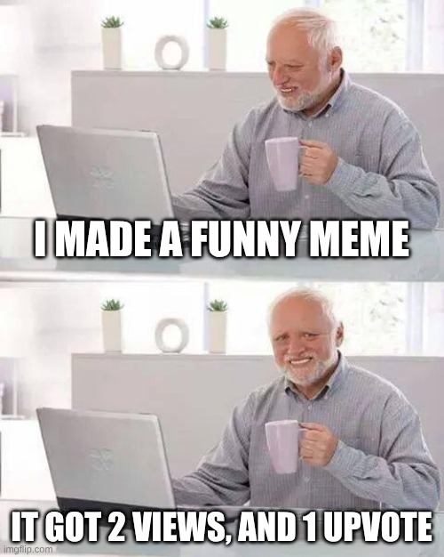 why is this so true!?! | I MADE A FUNNY MEME; IT GOT 2 VIEWS, AND 1 UPVOTE | image tagged in memes,hide the pain harold | made w/ Imgflip meme maker