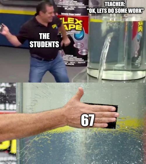 jsdlmpvcdxdkpvdnvpixo | TEACHER: 
"OK, LETS DO SOME WORK"; THE STUDENTS; 67 | image tagged in flex tape,meme | made w/ Imgflip meme maker