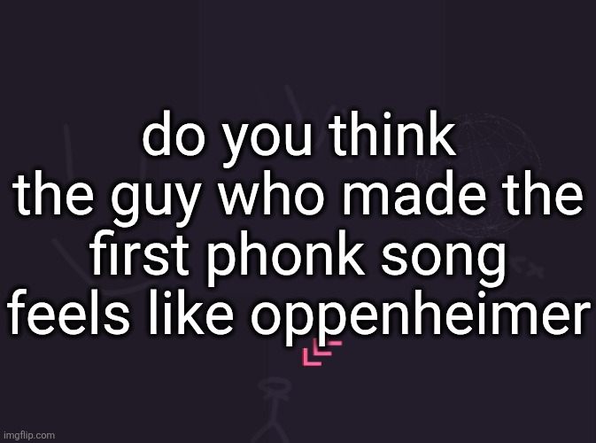 vik's image | do you think the guy who made the first phonk song feels like oppenheimer | image tagged in vik's image | made w/ Imgflip meme maker