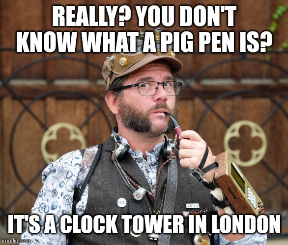 Pig pen | REALLY? YOU DON'T KNOW WHAT A PIG PEN IS? IT'S A CLOCK TOWER IN LONDON | image tagged in posh steampunk man with pipe,puns,everyone liked that,dad joke meme,steampunk | made w/ Imgflip meme maker