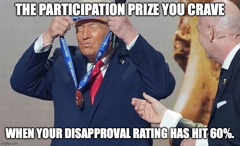LOL @ a soccer league "peace prize" | THE PARTICIPATION PRIZE YOU CRAVE; WHEN YOUR DISAPPROVAL RATING HAS HIT 60%. | image tagged in participation trophy,donald trump,maga,disapproval,unpopular | made w/ Imgflip meme maker